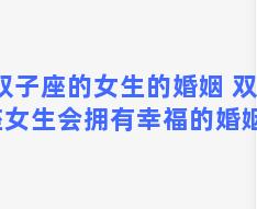 双子座的女生的婚姻 双子座女生会拥有幸福的婚姻吗